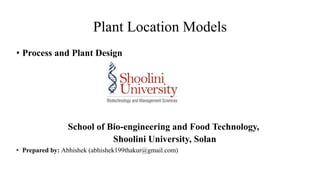 Plant Location Models
• Process and Plant Design
School of Bio-engineering and Food Technology,
Shoolini University, Solan
• Prepared by: Abhishek (abhishek199thakur@gmail.com)
 