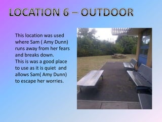 This location was used
where Sam ( Amy Dunn)
runs away from her fears
and breaks down.
This is was a good place
to use as it is quiet and
allows Sam( Amy Dunn)
to escape her worries.
 