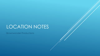 LOCATION NOTES 
Brownwonder Productions 
 
