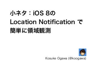小ネタ：iOS 8の
Location Notiﬁcation で
簡単に領域観測
Kosuke Ogawa (@koogawa)
 