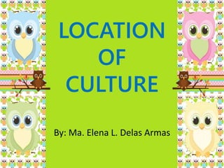LOCATION
OF
CULTURE
By: Ma. Elena L. Delas Armas
 