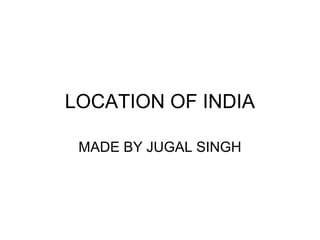 LOCATION OF INDIA
MADE BY JUGAL SINGH
 