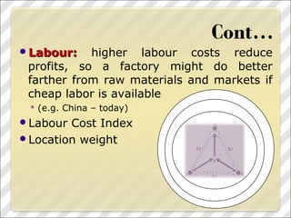 Labour:Labour: higher labour costs reduce
profits, so a factory might do better
farther from raw materials and markets if
cheap labor is available
 (e.g. China – today)
Labour Cost Index
Location weight
 