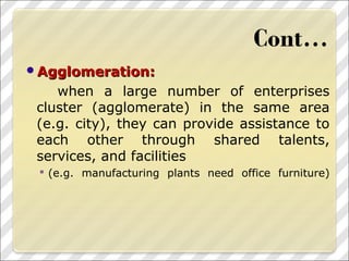 Agglomeration:Agglomeration:
when a large number of enterprises
cluster (agglomerate) in the same area
(e.g. city), they can provide assistance to
each other through shared talents,
services, and facilities
 (e.g. manufacturing plants need office furniture)
 