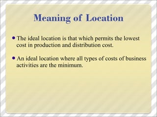 The ideal location is that which permits the lowest
cost in production and distribution cost.
An ideal location where all types of costs of business
activities are the minimum.
 