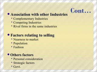Association with other IndustriesAssociation with other Industries
 Complementary Industries
 Competing Industries
 Rival firms in the same industries
Factors relating to sellingFactors relating to selling
 Nearness to market
 Population
 Fashion
Others factorsOthers factors
 Personal consideration
 Strategic factors
 Govt.
 