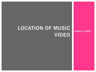 NANCY OVER
LOCATION OF MUSIC
VIDEO
 