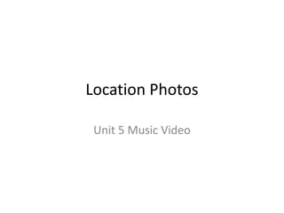 Location Photos 
Unit 5 Music Video 
 