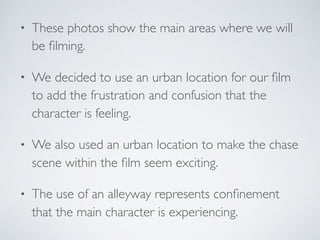 • These photos show the main areas where we will
be ﬁlming.
• We decided to use an urban location for our ﬁlm
to add the f...