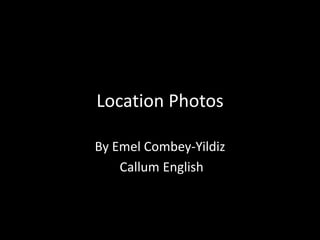 Location Photos
By Emel Combey-Yildiz
Callum English

 