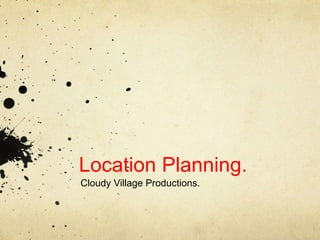 Location Planning.
Cloudy Village Productions.
 