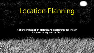 Location Planning
A short presentation stating and explaining the chosen
location of my horror film.
 