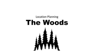 The Woods
Location Planning
 