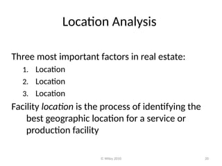 © Wiley 2010 20
Location Analysis
Three most important factors in real estate:
1. Location
2. Location
3. Location
Facility location is the process of identifying the
best geographic location for a service or
production facility
 