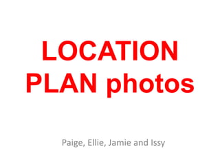 LOCATION
PLAN photos
  Paige, Ellie, Jamie and Issy
 