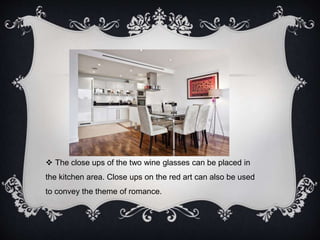  The close ups of the two wine glasses can be placed in 
the kitchen area. Close ups on the red art can also be used 
to convey the theme of romance. 
 