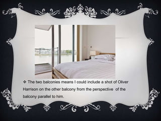  The two balconies means I could include a shot of Oliver 
Harrison on the other balcony from the perspective of the 
balcony parallel to him. 
 