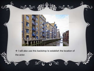  I will also use this backdrop to establish the location of 
the actor. 
 