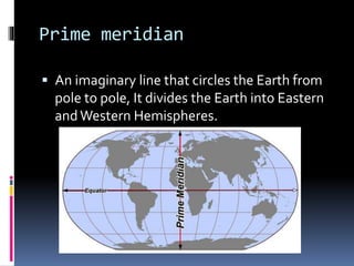 Prime meridian
 An imaginary line that circles the Earth from
pole to pole, It divides the Earth into Eastern
and Western Hemispheres.
 