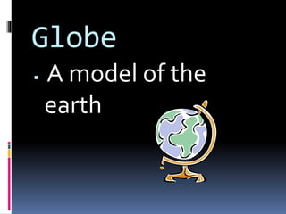 Globe
 A model of the
earth
 