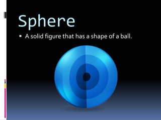 Sphere
 A solid figure that has a shape of a ball.
 