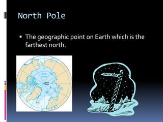 North Pole
 The geographic point on Earth which is the
farthest north.
 