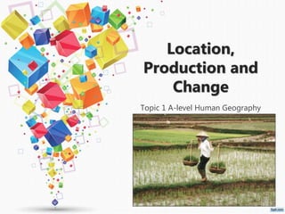 Location,
Production and
Change
Topic 1 A-level Human Geography
 