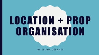 LOCATION + PROP
ORGANISATION
BY E L I S H A D E L A N E Y
 