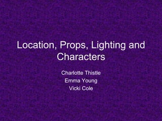 Location, Props, Lighting and Characters Charlotte Thistle Emma Young Vicki Cole 