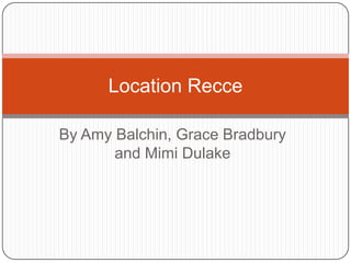 Location Recce

By Amy Balchin, Grace Bradbury
       and Mimi Dulake
 