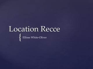 {
Location Recce
Ellisse White-Oliver
 