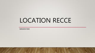 LOCATION RECCE
MAGDA RAK
 
