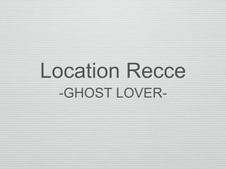 Location Recce
-GHOST LOVER-
 