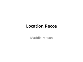 Location Recce
Maddie Mason

 