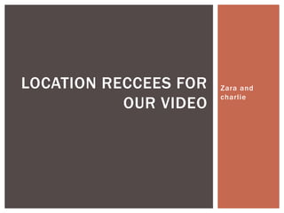 Zara and
charlie
LOCATION RECCEES FOR
OUR VIDEO
 