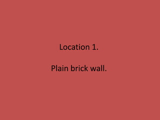 Location 1.
Plain brick wall.
 
