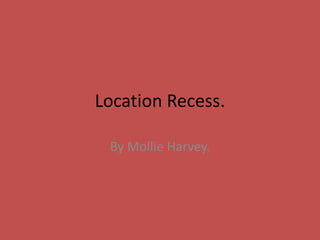 Location Recess.
By Mollie Harvey.
 