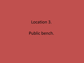 Location 3.
Public bench.
 