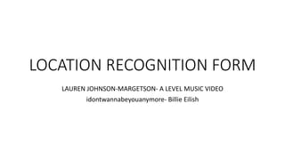 LOCATION RECOGNITION FORM
LAUREN JOHNSON-MARGETSON- A LEVEL MUSIC VIDEO
idontwannabeyouanymore- Billie Eilish
 