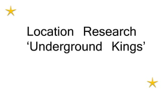 Location Research
‘Underground Kings’
 
