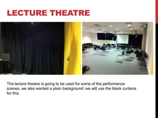 LECTURE THEATRE

The lecture theatre is going to be used for some of the performance
scenes, we also wanted a plain background; we will use the black curtains
for this.

 