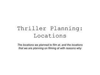 Thriller Planning:
Locations
The locations we planned to film at, and the locations
that we are planning on filming at with reasons why

 