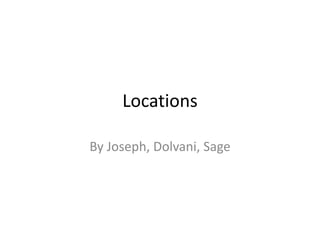 Locations 
By Joseph, Dolvani, Sage 
 