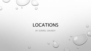 LOCATIONS
BY SORREL GRUNDY
 
