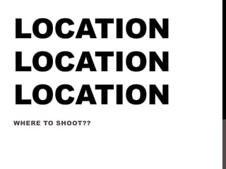 LOCATION
LOCATION
LOCATION
WHERE TO SHOOT??
 