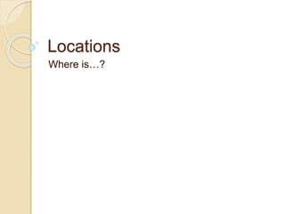 Locations
Where is…?
 