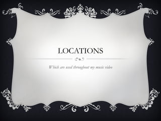 LOCATIONS
Which are used throughout my music video
 
