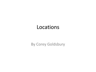 Locations
By Corey Goldsbury
 