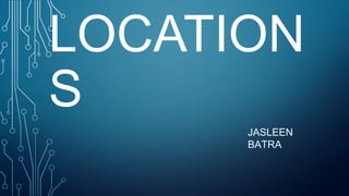 LOCATION
S
JASLEEN
BATRA
 