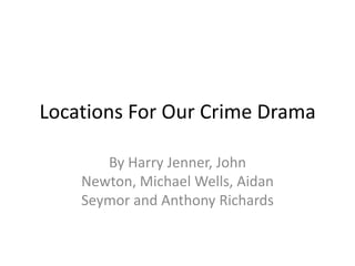 Locations For Our Crime Drama
By Harry Jenner, John
Newton, Michael Wells, Aidan
Seymor and Anthony Richards
 